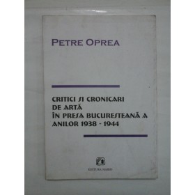 CRITICI SI CRONICARI DE ARTA IN PRESA BUCURESTEANA A ANILOR 1938 - 1944  -  PETRE OPREA